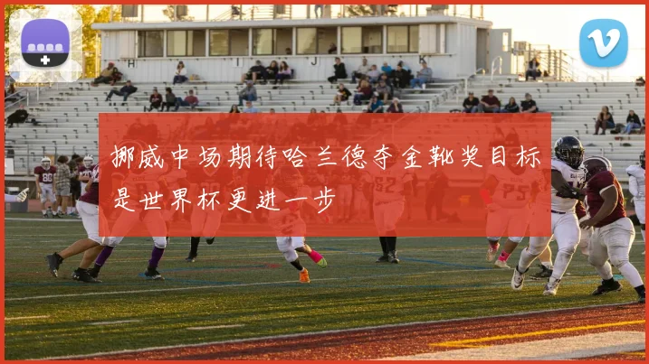 挪威中场期待哈兰德夺金靴奖目标是世界杯更进一步