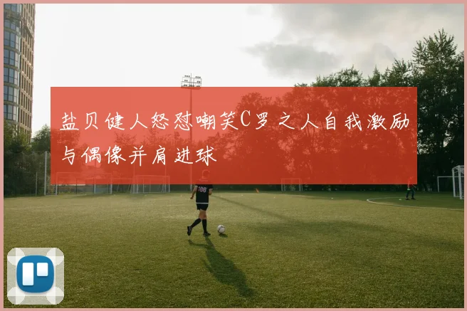 盐贝健人怒怼嘲笑C罗之人自我激励与偶像并肩进球