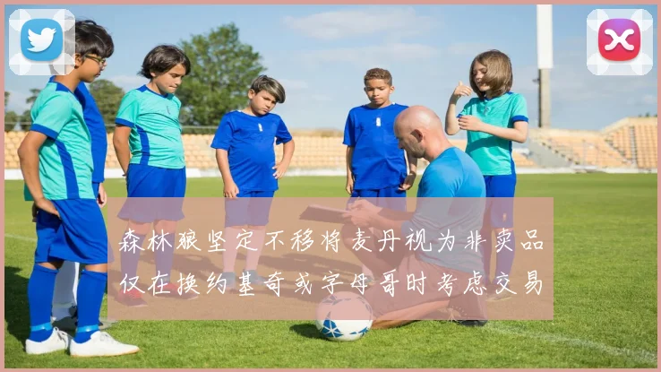 森林狼坚定不移将麦丹视为非卖品仅在换约基奇或字母哥时考虑交易
