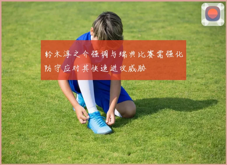 铃木淳之介强调与瑞典比赛需强化防守应对其快速进攻威胁