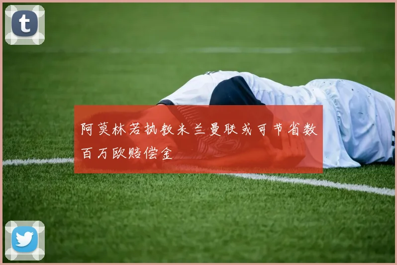 阿莫林若执教米兰曼联或可节省数百万欧赔偿金