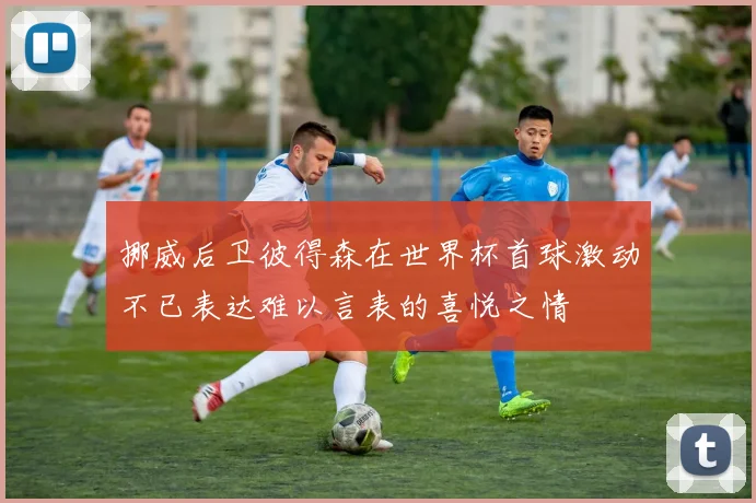 挪威后卫彼得森在世界杯首球激动不已表达难以言表的喜悦之情