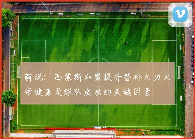 解说：西蒙斯加盟提升替补火力大帝健康是球队成功的关键因素