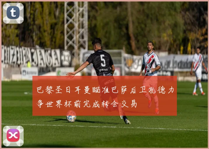 巴黎圣日耳曼瞄准巴萨后卫孔德力争世界杯前完成转会交易
