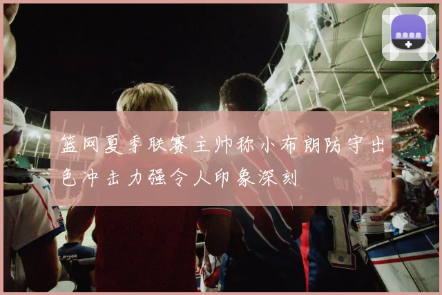 篮网夏季联赛主帅称小布朗防守出色冲击力强令人印象深刻