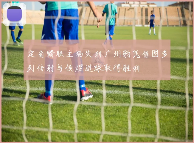 定南赣联主场失利广州豹凭借图多列传射与侯煜进球取得胜利