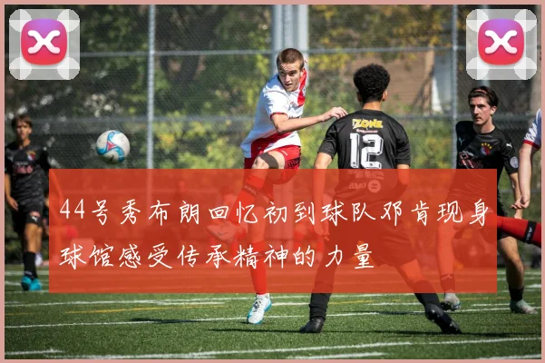 44号秀布朗回忆初到球队邓肯现身球馆感受传承精神的力量