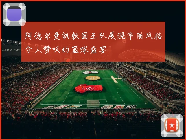 阿德尔曼执教国王队展现华丽风格令人赞叹的篮球盛宴