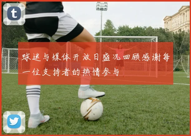 球迷与媒体开放日盛况回顾感谢每一位支持者的热情参与