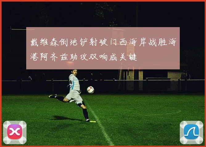 戴维森倒地铲射破门西海岸战胜海港阿齐兹助攻双响成关键