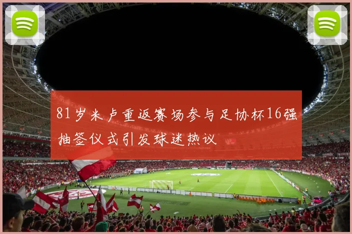 81岁米卢重返赛场参与足协杯16强抽签仪式引发球迷热议