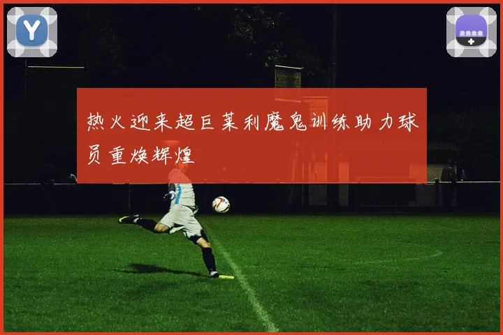 热火迎来超巨莱利魔鬼训练助力球员重焕辉煌