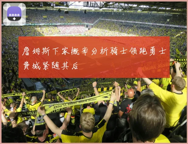 詹姆斯下家概率分析骑士领跑勇士费城紧随其后
