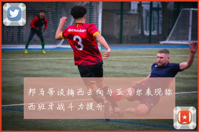 邦马蒂谈梅西去向与亚马尔表现称西班牙战斗力提升