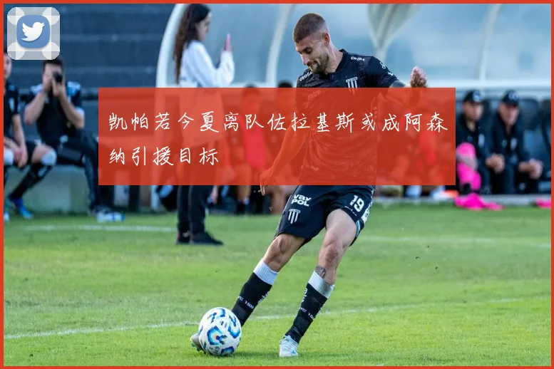 凯帕若今夏离队佐拉基斯或成阿森纳引援目标