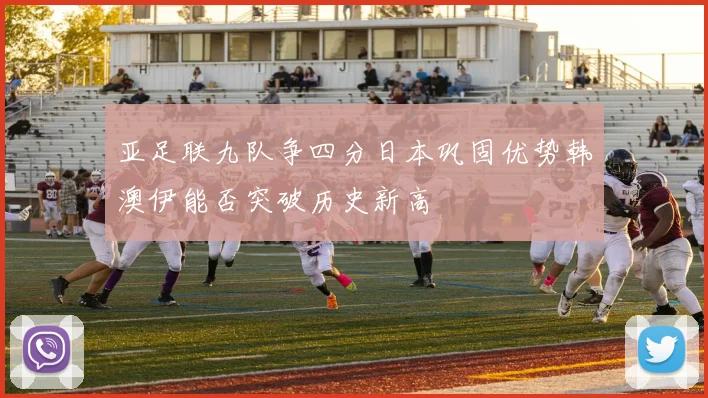 亚足联九队争四分日本巩固优势韩澳伊能否突破历史新高