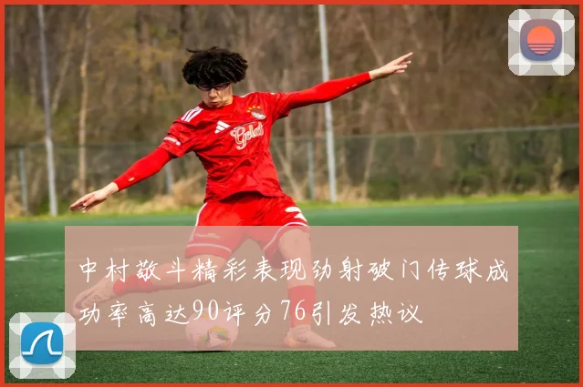 中村敬斗精彩表现劲射破门传球成功率高达90评分76引发热议