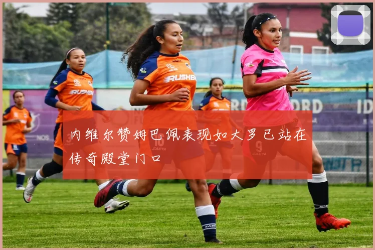 内维尔赞姆巴佩表现如大罗已站在传奇殿堂门口
