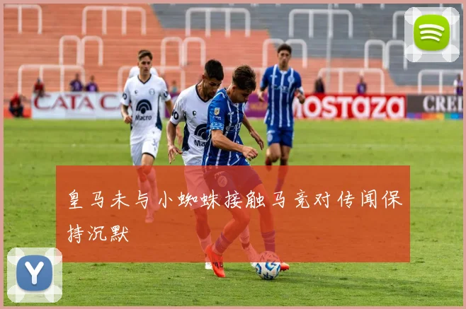 皇马未与小蜘蛛接触马竞对传闻保持沉默