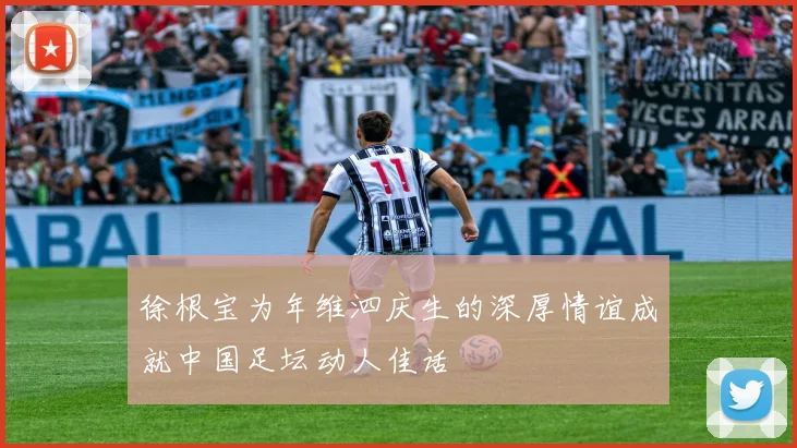 徐根宝为年维泗庆生的深厚情谊成就中国足坛动人佳话