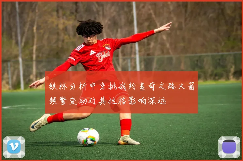 铁林分析申京挑战约基奇之路火箭频繁变动对其性格影响深远