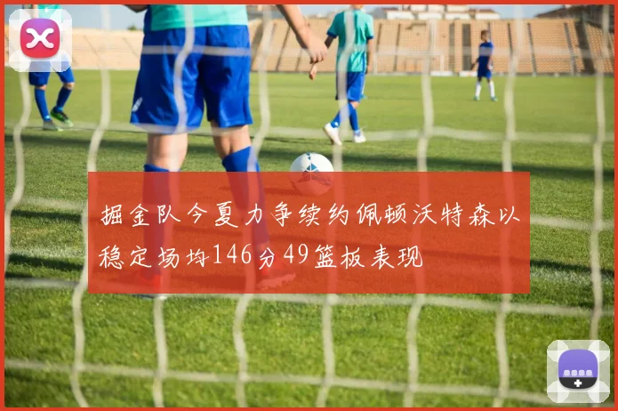 掘金队今夏力争续约佩顿沃特森以稳定场均146分49篮板表现