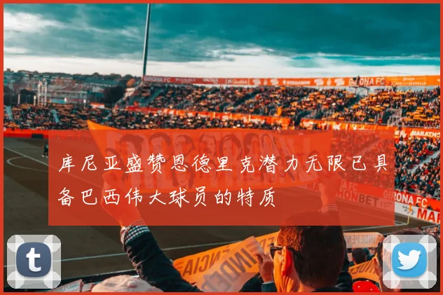 库尼亚盛赞恩德里克潜力无限已具备巴西伟大球员的特质
