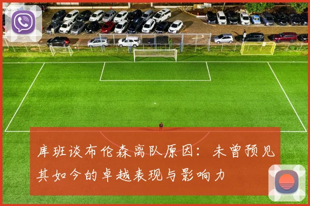 库班谈布伦森离队原因：未曾预见其如今的卓越表现与影响力