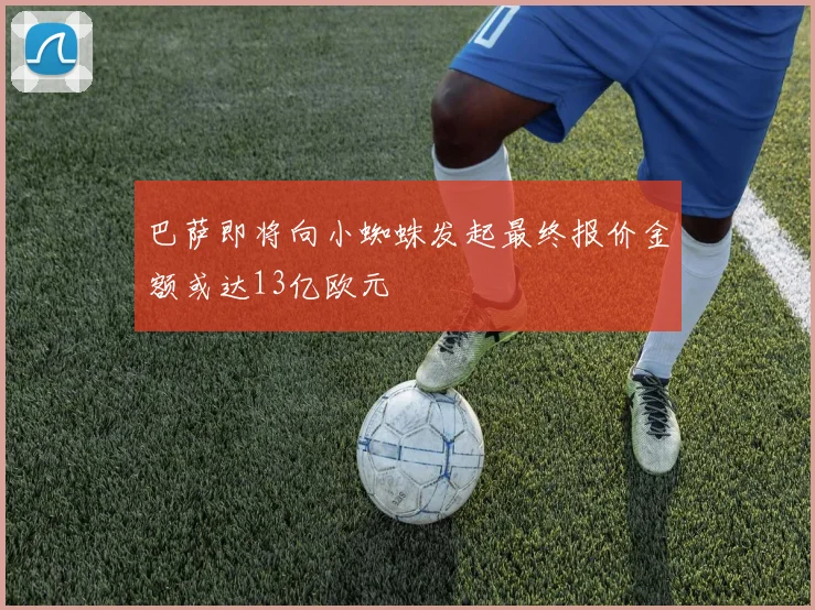 巴萨即将向小蜘蛛发起最终报价金额或达13亿欧元