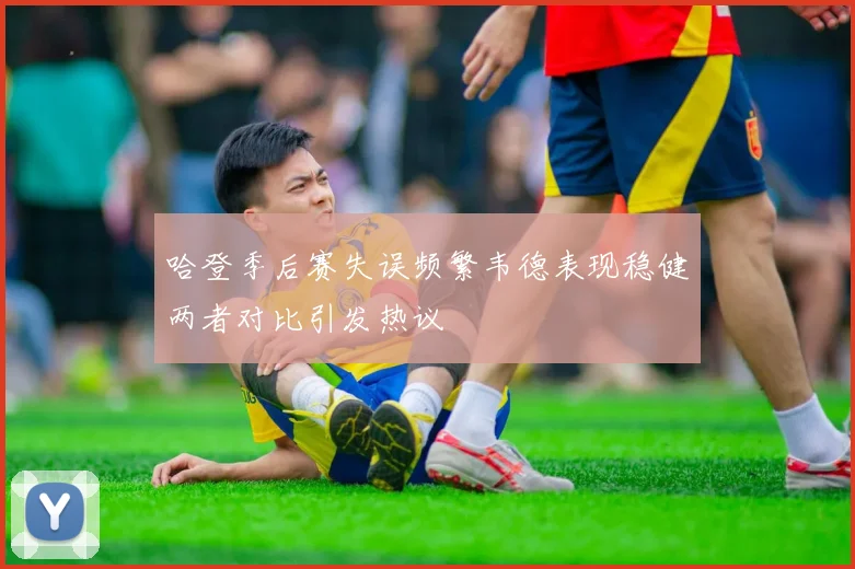 哈登季后赛失误频繁韦德表现稳健两者对比引发热议